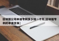 区块链公司申请专利多少钱一个月[区块链专利的申请主体]