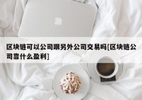 区块链可以公司跟另外公司交易吗[区块链公司靠什么盈利]