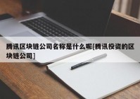 腾讯区块链公司名称是什么呢[腾讯投资的区块链公司]