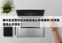 国内在运营的区块链游戏公司有哪些[区块链游戏十大排名]