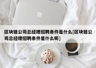 区块链公司总经理招聘条件是什么[区块链公司总经理招聘条件是什么呢]