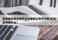 区块链高频交易平台有哪些公司可以做[主流区块链平台]