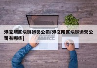 港交所区块链运营公司[港交所区块链运营公司有哪些]