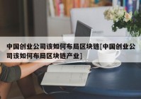 中国创业公司该如何布局区块链[中国创业公司该如何布局区块链产业]