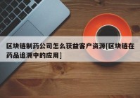 区块链制药公司怎么获益客户资源[区块链在药品追溯中的应用]