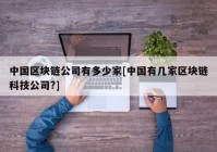 中国区块链公司有多少家[中国有几家区块链科技公司?]