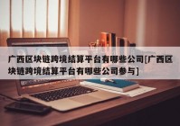 广西区块链跨境结算平台有哪些公司[广西区块链跨境结算平台有哪些公司参与]