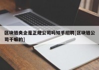 区块链央企是正规公司吗知乎招聘[区块链公司干嘛的]