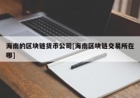 海南的区块链货币公司[海南区块链交易所在哪]