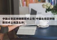 中国北京区块链新技术公司[中国北京区块链新技术公司怎么样]