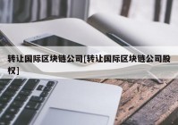 转让国际区块链公司[转让国际区块链公司股权]