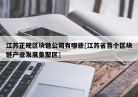 江苏正规区块链公司有哪些[江苏省首个区块链产业发展集聚区]