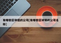 有哪些区块链的公司[有哪些区块链的公司名称]