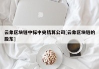 云象区块链中标中央结算公司[云象区块链的股东]