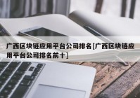 广西区块链应用平台公司排名[广西区块链应用平台公司排名前十]