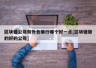 区块链公司和外包银行哪个好一点[区块链做的好的公司]