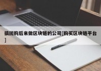 搞团购后来做区块链的公司[购买区块链平台]